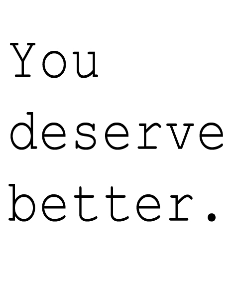 You deserve so much better! Sure, sure I do -_-